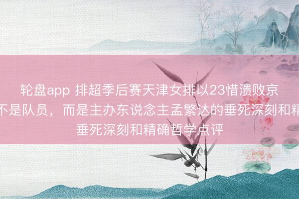 轮盘app 排超季后赛天津女排以23惜溃败京,最亮眼的不是队员,而是主办东说念主孟繁达的垂死深刻和精确哲学点评