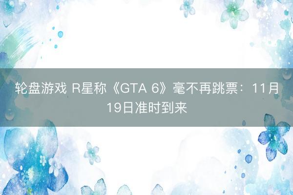 轮盘游戏 R星称《GTA 6》毫不再跳票：11月19日准时到来
