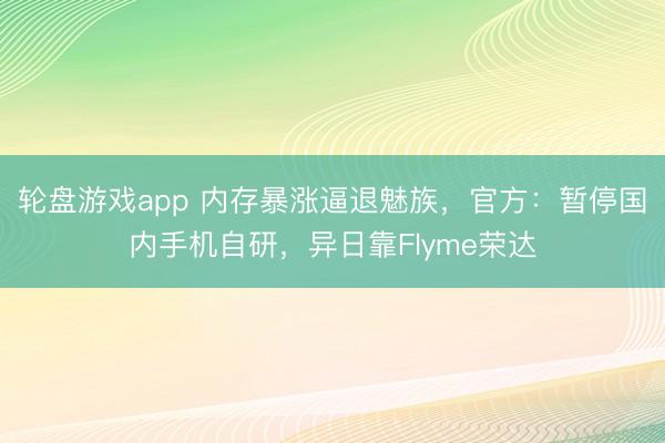 轮盘游戏app 内存暴涨逼退魅族，官方：暂停国内手机自研，异日靠Flyme荣达