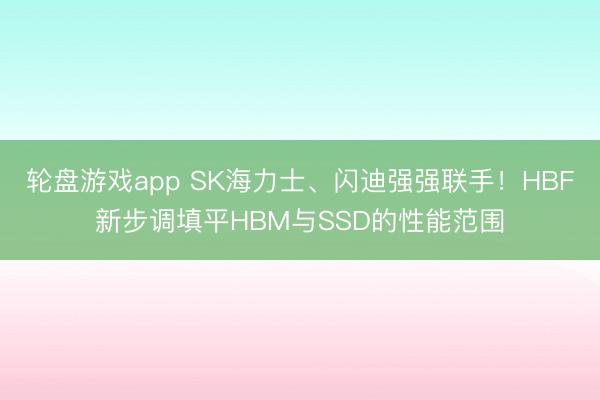 轮盘游戏app SK海力士、闪迪强强联手！HBF新步调填平HBM与SSD的性能范围