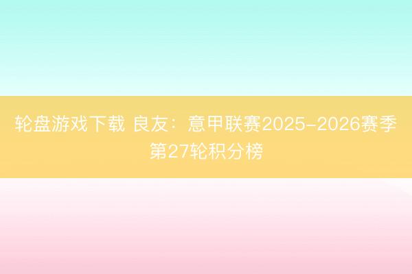轮盘游戏下载 良友：意甲联赛2025-2026赛季第27轮积分榜