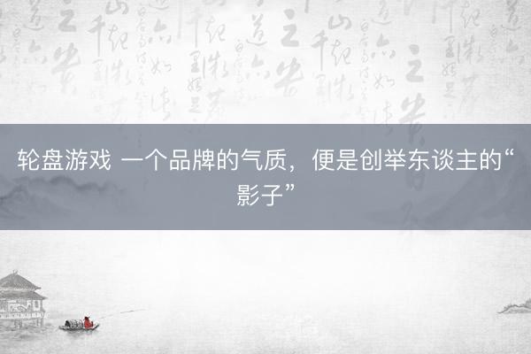 轮盘游戏 一个品牌的气质,便是创举东谈主的“影子”