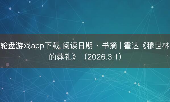 轮盘游戏app下载 阅读日期 · 书摘 | 霍达《穆世林的葬礼》（2026.3.1）
