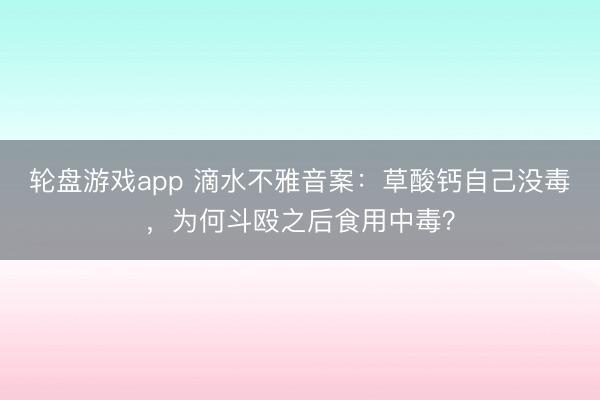 轮盘游戏app 滴水不雅音案：草酸钙自己没毒，为何斗殴之后食用中毒？
