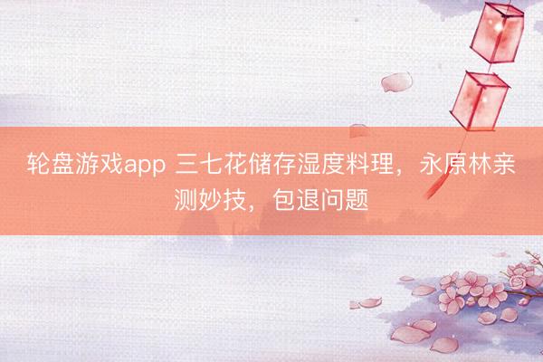 轮盘游戏app 三七花储存湿度料理，永原林亲测妙技，包退问题