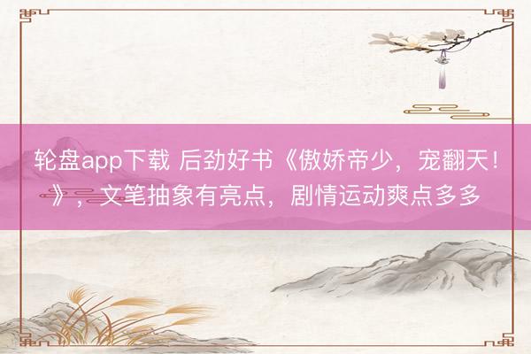 轮盘app下载 后劲好书《傲娇帝少，宠翻天！》，文笔抽象有亮点，剧情运动爽点多多