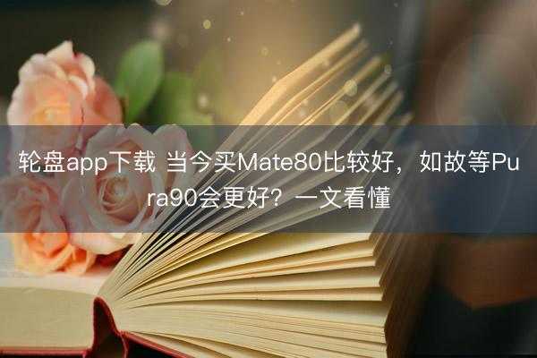 轮盘app下载 当今买Mate80比较好，如故等Pura90会更好？一文看懂