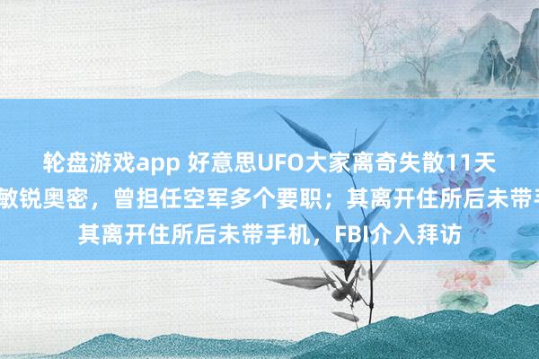 轮盘游戏app 好意思UFO大家离奇失散11天：掌捏好意思国最敏锐奥密，曾担任空军多个要职；其离开住所后未带手机，FBI介入拜访