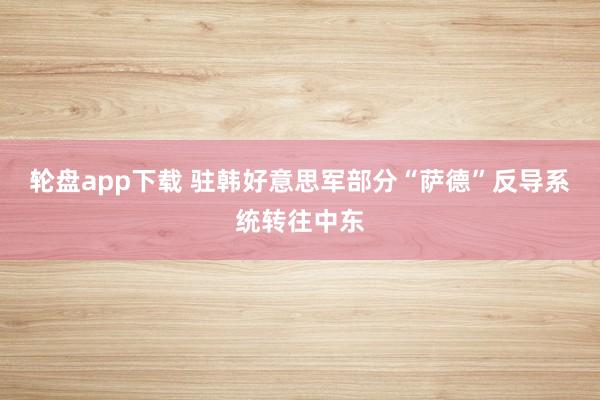 轮盘app下载 驻韩好意思军部分“萨德”反导系统转往中东