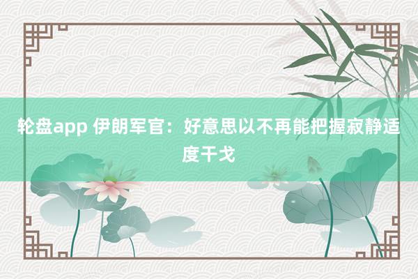 轮盘app 伊朗军官：好意思以不再能把握寂静适度干戈