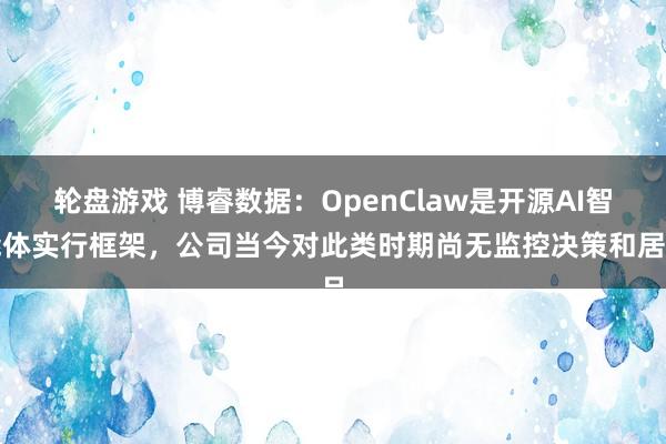 轮盘游戏 博睿数据：OpenClaw是开源AI智能体实行框架，公司当今对此类时期尚无监控决策和居品