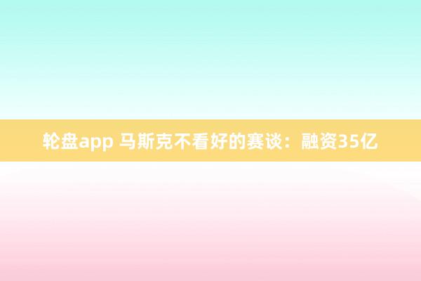 轮盘app 马斯克不看好的赛谈：融资35亿