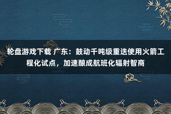 轮盘游戏下载 广东：鼓动千吨级重迭使用火箭工程化试点，加速酿成航班化辐射智商