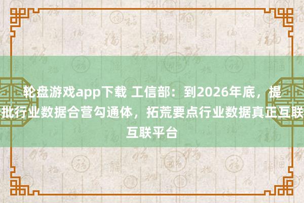 轮盘游戏app下载 工信部：到2026年底，提拔一批行业数据合营勾通体，拓荒要点行业数据真正互联平台
