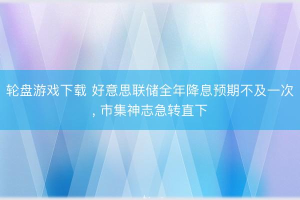 轮盘游戏下载 好意思联储全年降息预期不及一次， 市集神志急转直下
