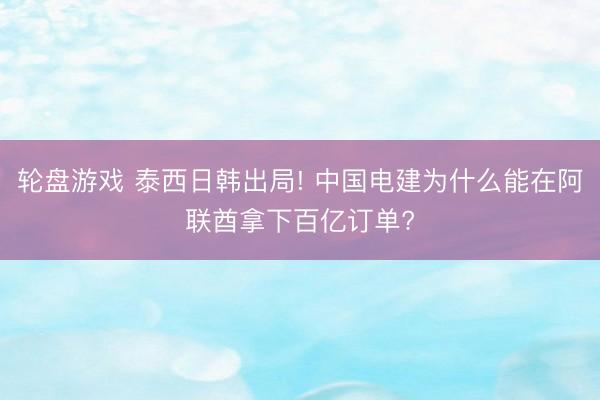 轮盘游戏 泰西日韩出局! 中国电建为什么能在阿联酋拿下百亿订单?