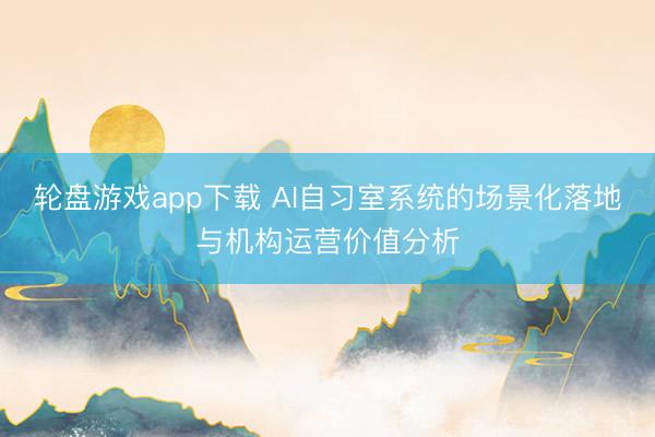 轮盘游戏app下载 AI自习室系统的场景化落地与机构运营价值分析