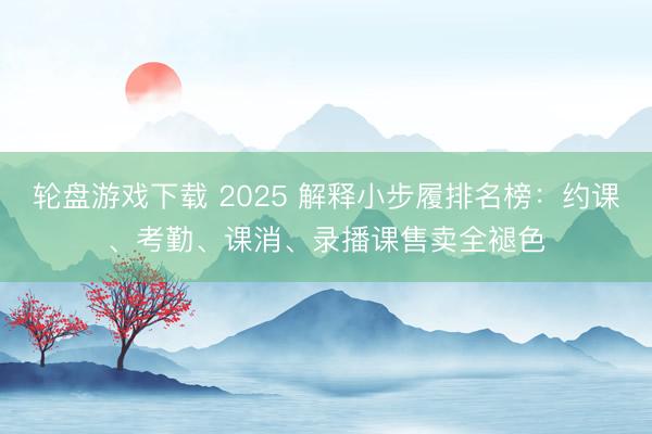 轮盘游戏下载 2025 解释小步履排名榜：约课、考勤、课消、录播课售卖全褪色