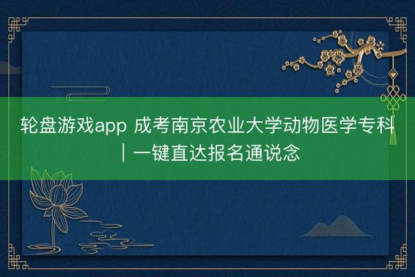 轮盘游戏app 成考南京农业大学动物医学专科｜一键直达报名通说念