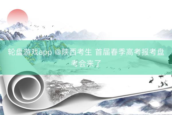 轮盘游戏app @陕西考生 首届春季高考报考盘考会来了