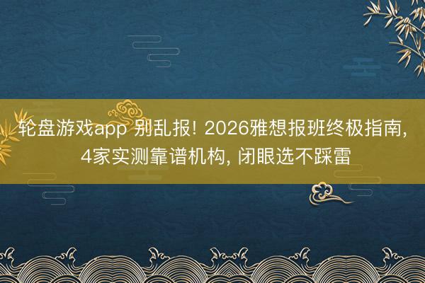 轮盘游戏app 别乱报! 2026雅想报班终极指南， 4家实测靠谱机构， 闭眼选不踩雷