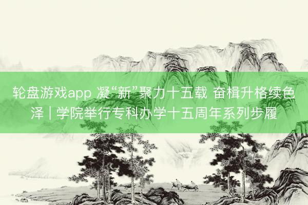 轮盘游戏app 凝“新”聚力十五载 奋楫升格续色泽 | 学院举行专科办学十五周年系列步履