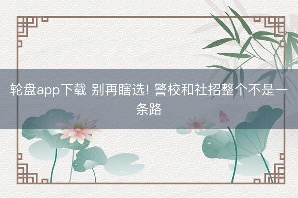 轮盘app下载 别再瞎选! 警校和社招整个不是一条路