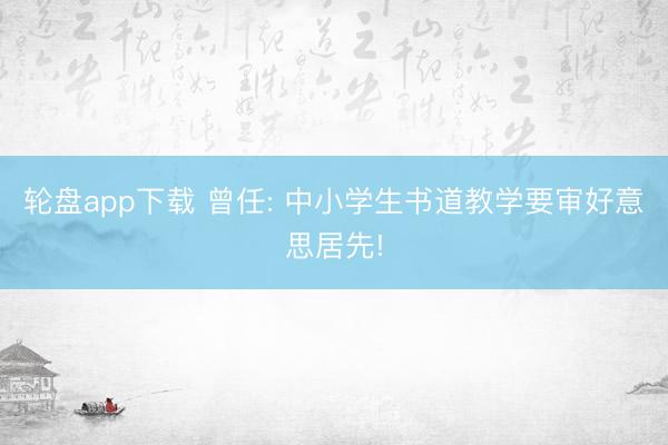 轮盘app下载 曾任: 中小学生书道教学要审好意思居先!