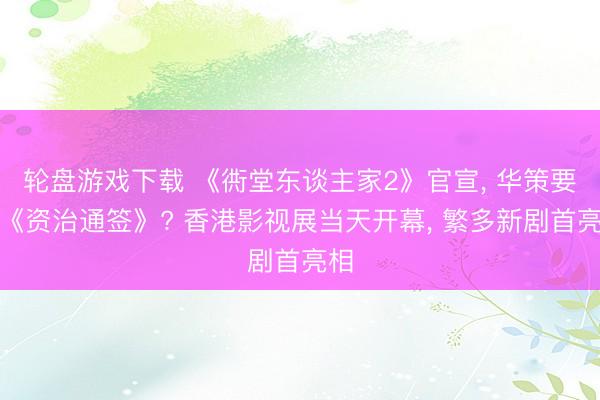 轮盘游戏下载 《衖堂东谈主家2》官宣， 华策要拍《资治通签》? 香港影视展当天开幕， 繁多新剧首亮相