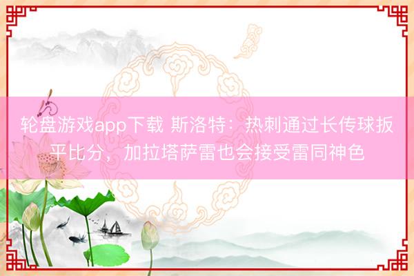 轮盘游戏app下载 斯洛特：热刺通过长传球扳平比分，加拉塔萨雷也会接受雷同神色
