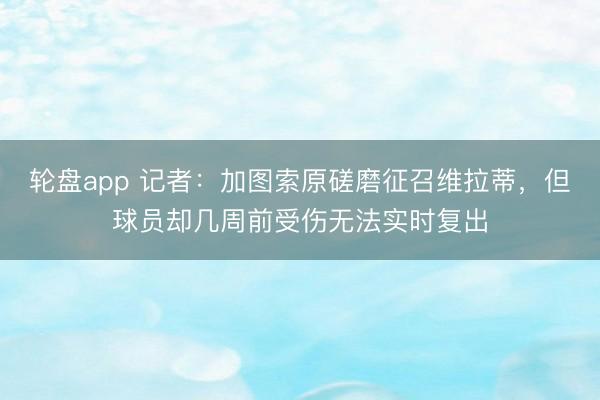 轮盘app 记者：加图索原磋磨征召维拉蒂，但球员却几周前受伤无法实时复出