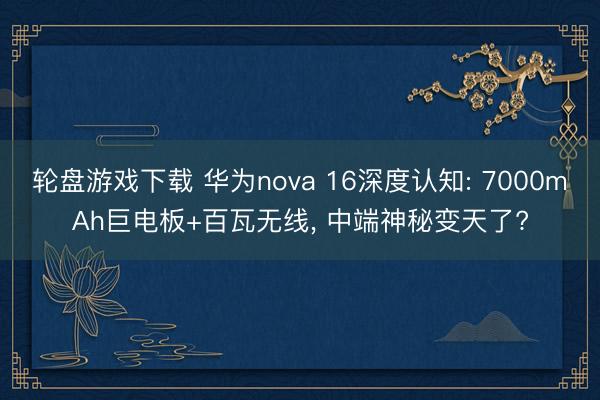 轮盘游戏下载 华为nova 16深度认知: 7000mAh巨电板+百瓦无线， 中端神秘变天了?