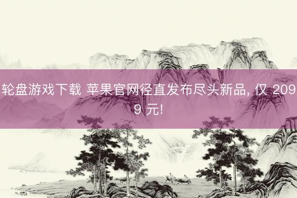 轮盘游戏下载 苹果官网径直发布尽头新品， 仅 2099 元!