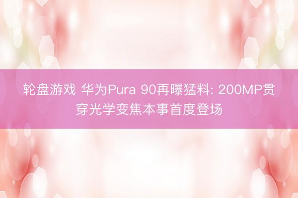 轮盘游戏 华为Pura 90再曝猛料: 200MP贯穿光学变焦本事首度登场