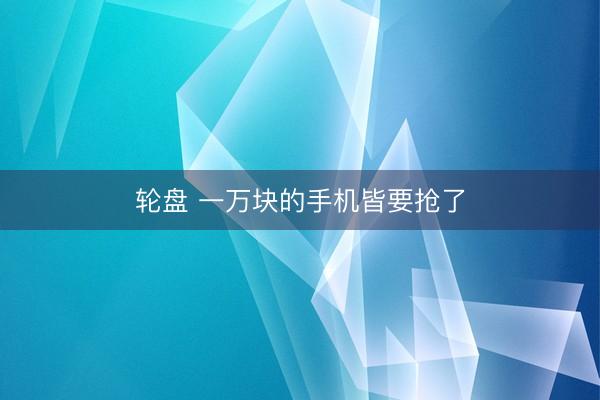 轮盘 一万块的手机皆要抢了