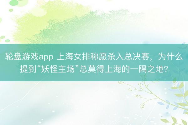 轮盘游戏app 上海女排称愿杀入总决赛，为什么提到“妖怪主场”总莫得上海的一隅之地？