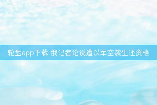 轮盘app下载 俄记者论说遭以军空袭生还资格