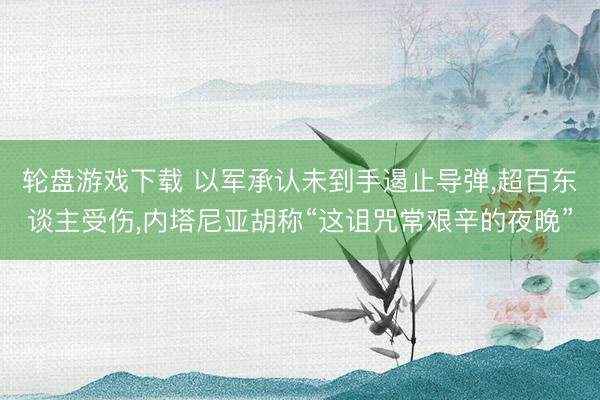 轮盘游戏下载 以军承认未到手遏止导弹，超百东谈主受伤，内塔尼亚胡称“这诅咒常艰辛的夜晚”