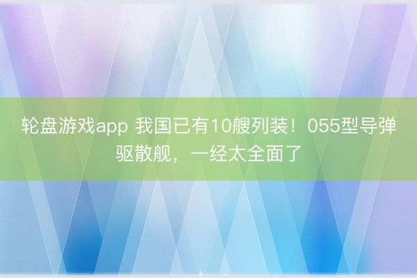 轮盘游戏app 我国已有10艘列装！055型导弹驱散舰，一经太全面了