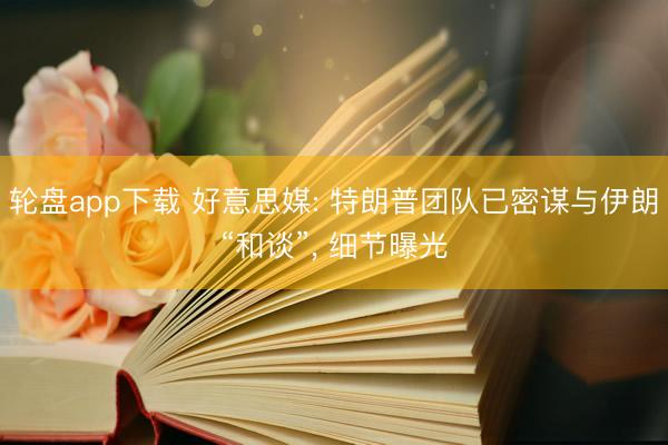 轮盘app下载 好意思媒: 特朗普团队已密谋与伊朗“和谈”， 细节曝光
