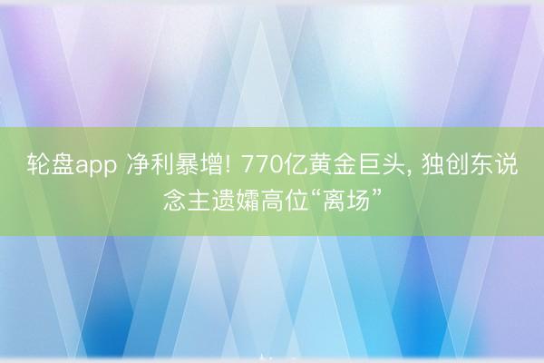 轮盘app 净利暴增! 770亿黄金巨头， 独创东说念主遗孀高位“离场”