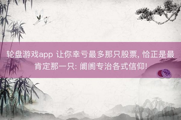 轮盘游戏app 让你幸亏最多那只股票， 恰正是最肯定那一只: 阛阓专治各式信仰!