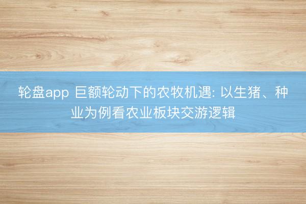 轮盘app 巨额轮动下的农牧机遇: 以生猪、种业为例看农业板块交游逻辑