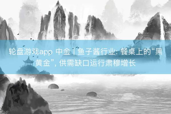 轮盘游戏app 中金 | 鱼子酱行业: 餐桌上的“黑黄金”， 供需缺口运行肃穆增长