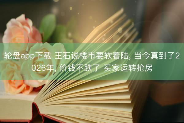 轮盘app下载 王石说楼市要软着陆， 当今真到了2026年， 价钱不跌了 买家运转抢房
