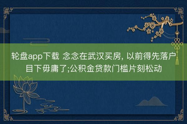 轮盘app下载 念念在武汉买房， 以前得先落户目下毋庸了;公积金贷款门槛片刻松动