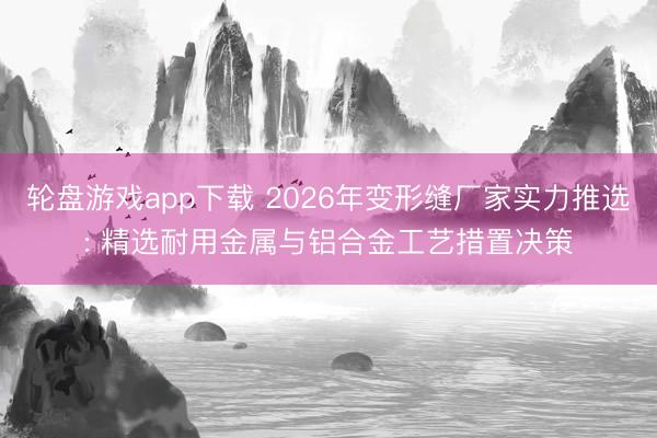 轮盘游戏app下载 2026年变形缝厂家实力推选: 精选耐用金属与铝合金工艺措置决策