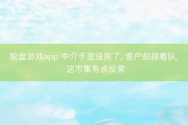 轮盘游戏app 中介手里没房了， 客户却排着队， 这市集有点反常