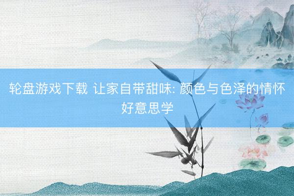 轮盘游戏下载 让家自带甜味: 颜色与色泽的情怀好意思学