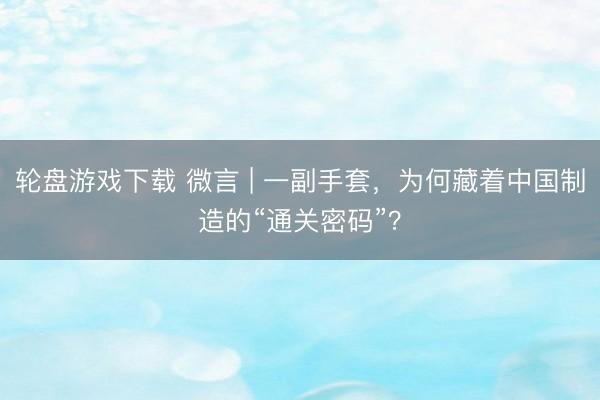 轮盘游戏下载 微言 | 一副手套，为何藏着中国制造的“通关密码”？